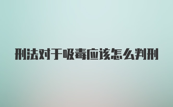 刑法对于吸毒应该怎么判刑