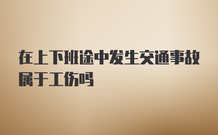 在上下班途中发生交通事故属于工伤吗