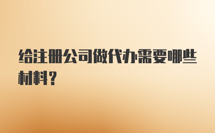 给注册公司做代办需要哪些材料？