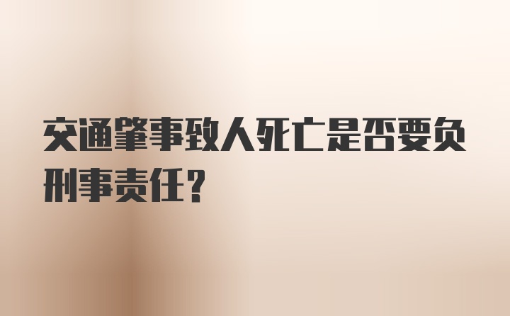 交通肇事致人死亡是否要负刑事责任？