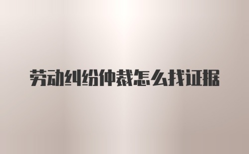 劳动纠纷仲裁怎么找证据