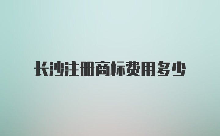 长沙注册商标费用多少