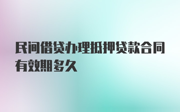 民间借贷办理抵押贷款合同有效期多久