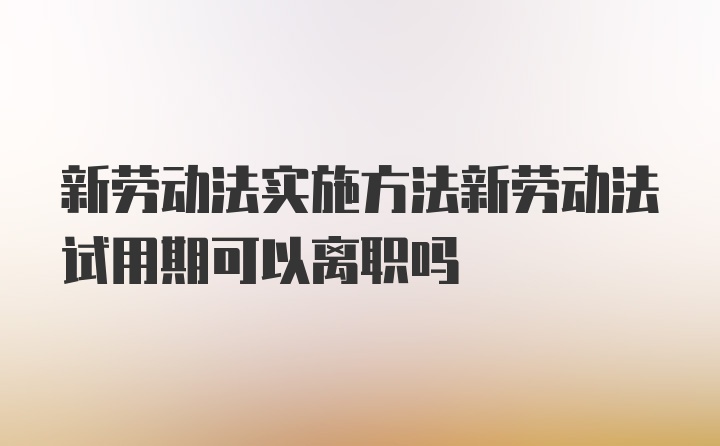 新劳动法实施方法新劳动法试用期可以离职吗