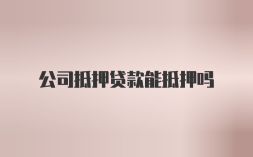 公司抵押贷款能抵押吗