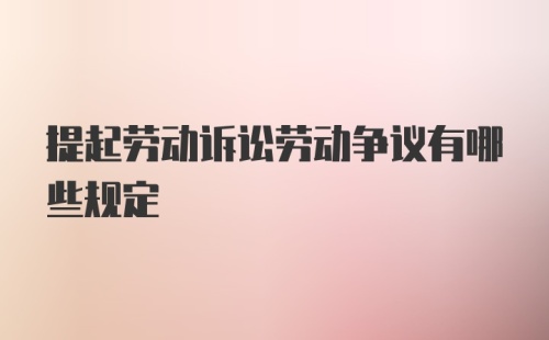 提起劳动诉讼劳动争议有哪些规定