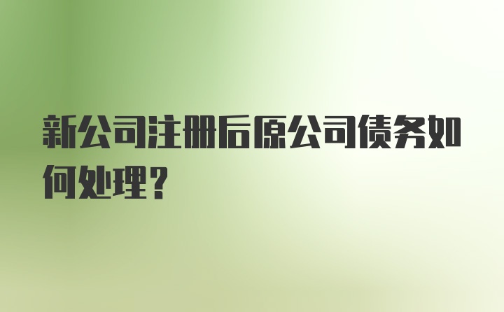 新公司注册后原公司债务如何处理？