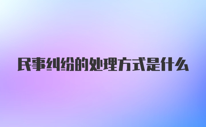 民事纠纷的处理方式是什么