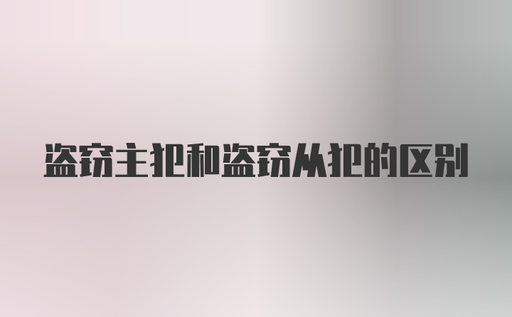 盗窃主犯和盗窃从犯的区别