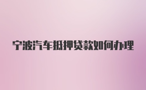 宁波汽车抵押贷款如何办理