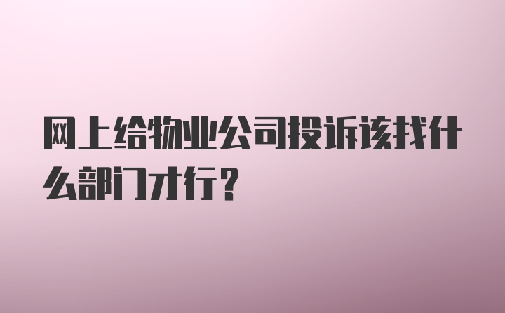 网上给物业公司投诉该找什么部门才行？