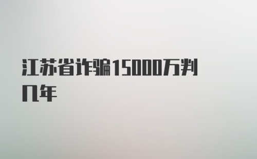 江苏省诈骗15000万判几年