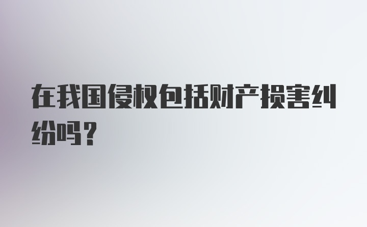 在我国侵权包括财产损害纠纷吗?