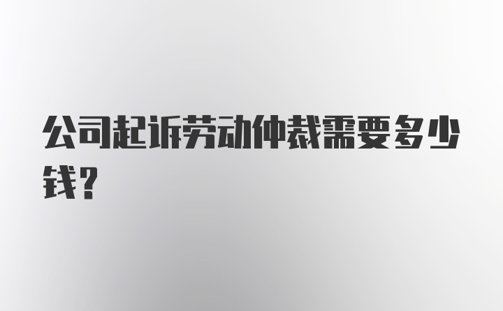 公司起诉劳动仲裁需要多少钱？