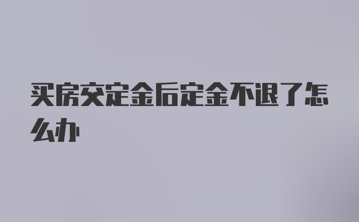 买房交定金后定金不退了怎么办