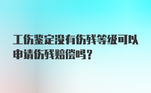 工伤鉴定没有伤残等级可以申请伤残赔偿吗？