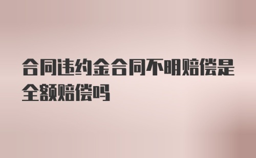 合同违约金合同不明赔偿是全额赔偿吗