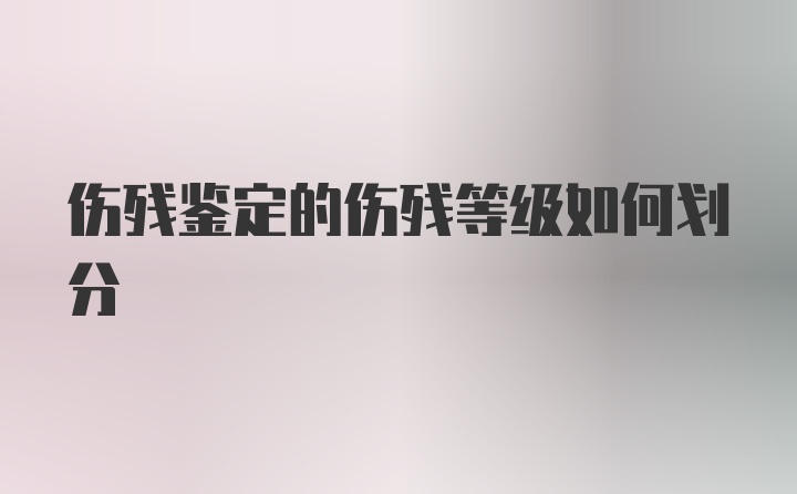 伤残鉴定的伤残等级如何划分