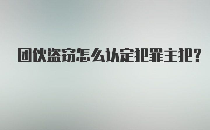 团伙盗窃怎么认定犯罪主犯？