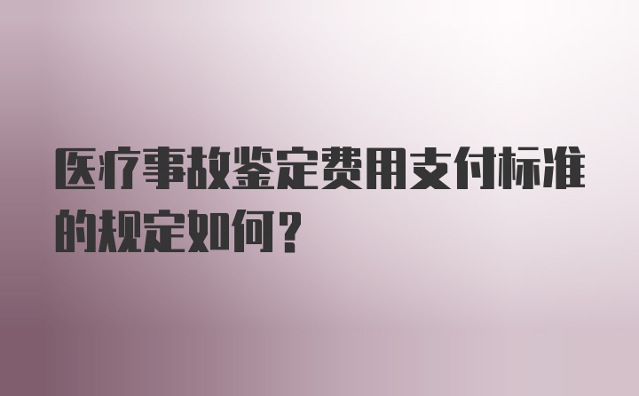 医疗事故鉴定费用支付标准的规定如何？