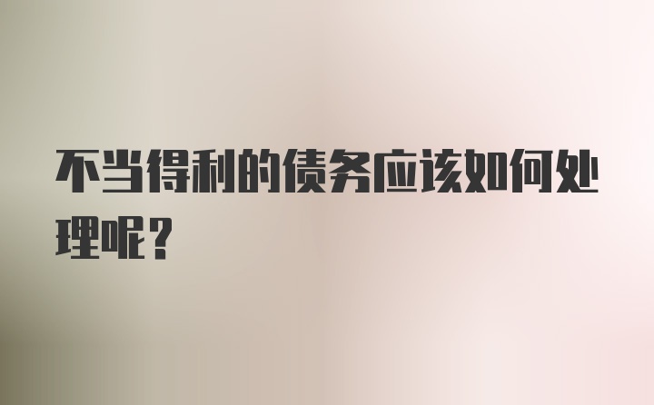 不当得利的债务应该如何处理呢?