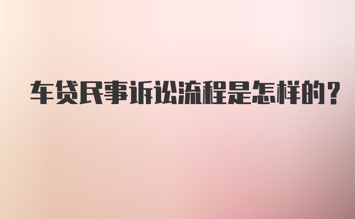 车贷民事诉讼流程是怎样的?