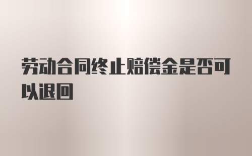 劳动合同终止赔偿金是否可以退回