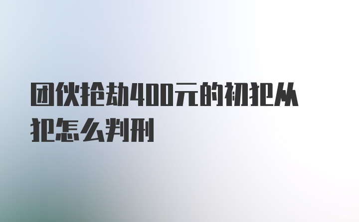 团伙抢劫400元的初犯从犯怎么判刑