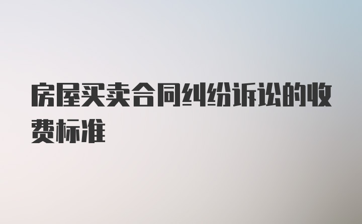 房屋买卖合同纠纷诉讼的收费标准