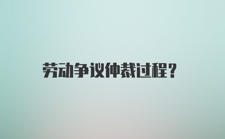 劳动争议仲裁过程？