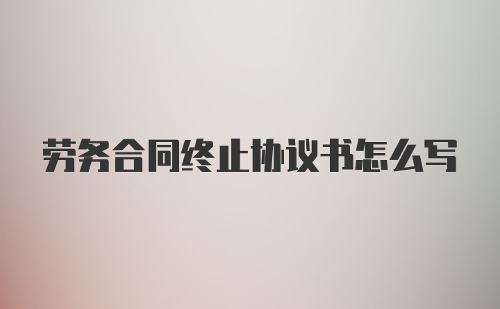 劳务合同终止协议书怎么写