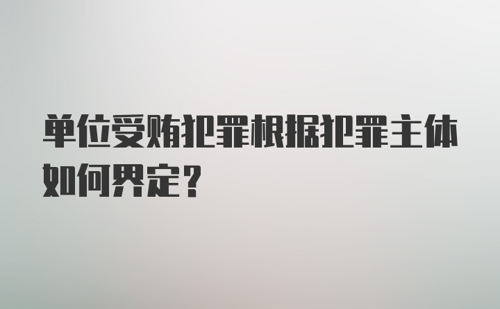 单位受贿犯罪根据犯罪主体如何界定?