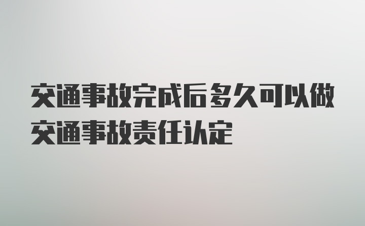 交通事故完成后多久可以做交通事故责任认定