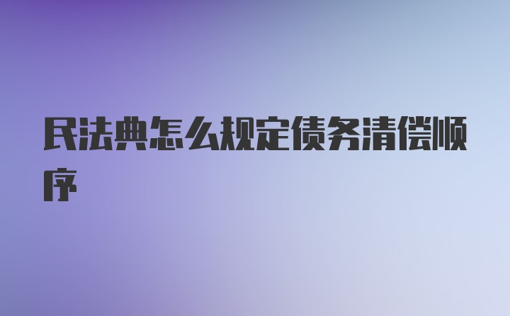 民法典怎么规定债务清偿顺序