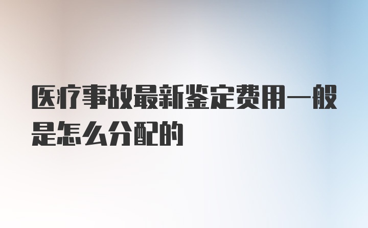 医疗事故最新鉴定费用一般是怎么分配的