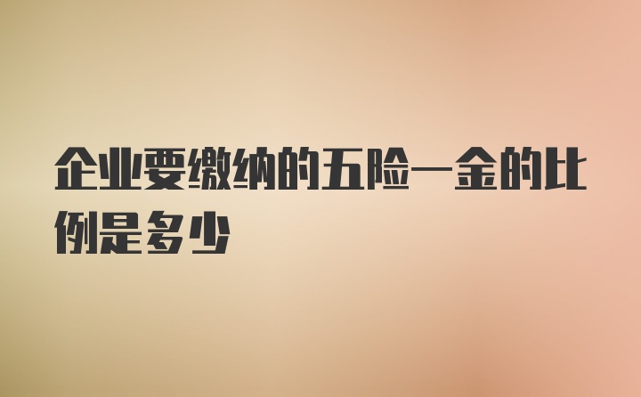 企业要缴纳的五险一金的比例是多少