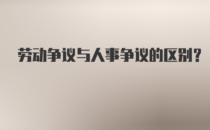 劳动争议与人事争议的区别?