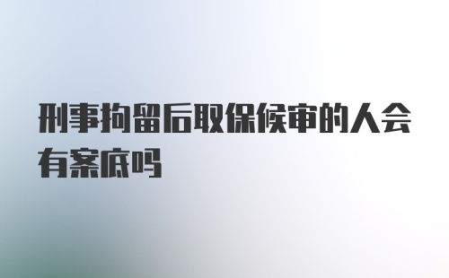 刑事拘留后取保候审的人会有案底吗