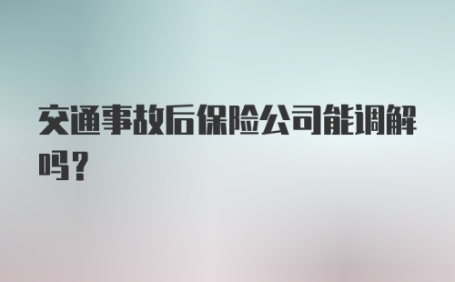 交通事故后保险公司能调解吗？