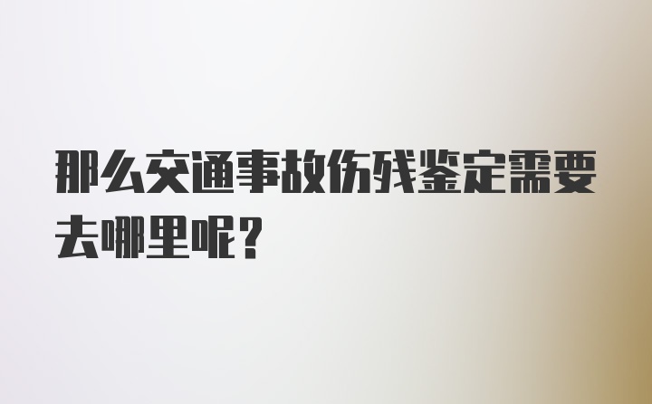 那么交通事故伤残鉴定需要去哪里呢？