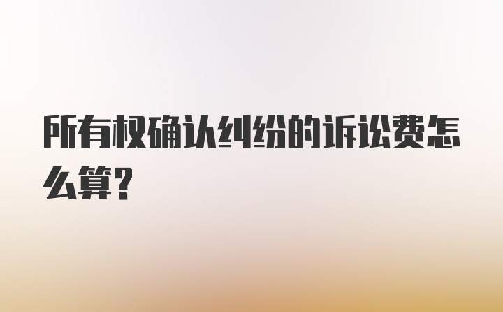 所有权确认纠纷的诉讼费怎么算？