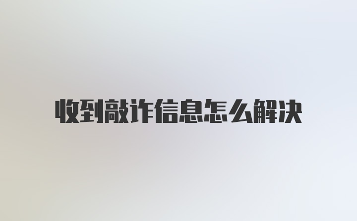 收到敲诈信息怎么解决