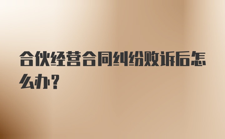 合伙经营合同纠纷败诉后怎么办？