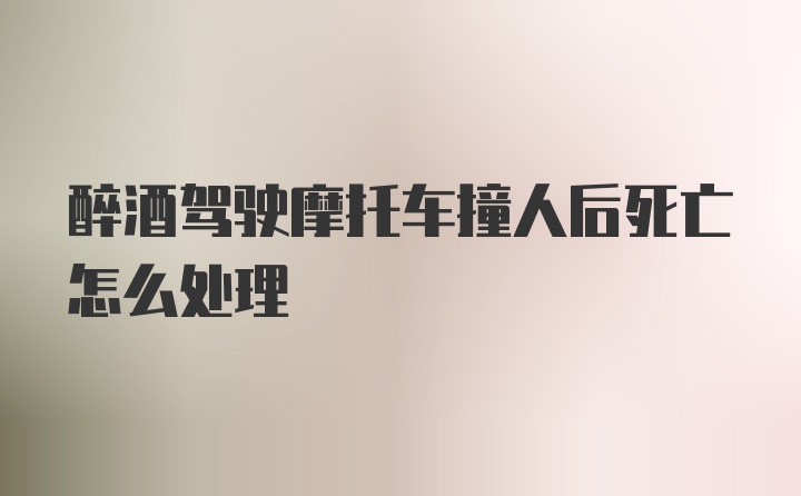 醉酒驾驶摩托车撞人后死亡怎么处理