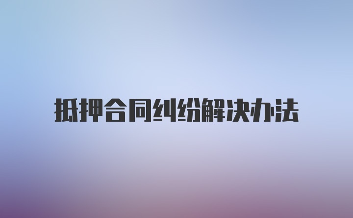 抵押合同纠纷解决办法