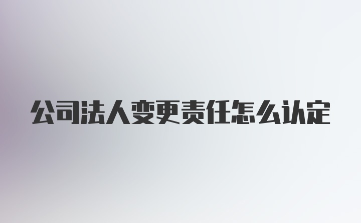 公司法人变更责任怎么认定