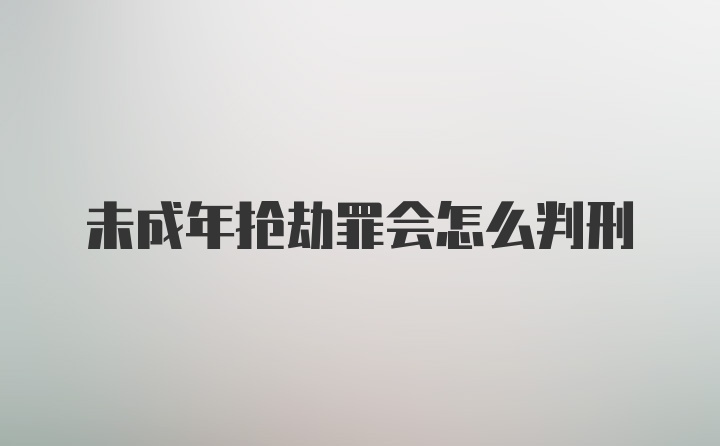 未成年抢劫罪会怎么判刑