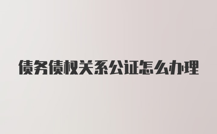 债务债权关系公证怎么办理