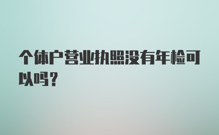 个体户营业执照没有年检可以吗？