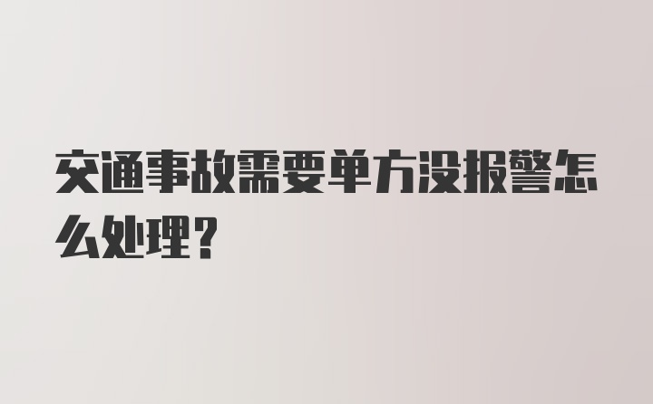 交通事故需要单方没报警怎么处理？